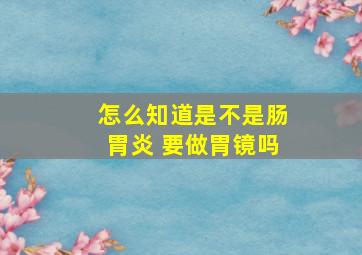 怎么知道是不是肠胃炎 要做胃镜吗